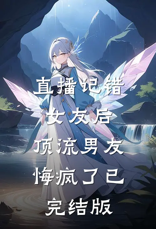直播记错女友后，顶流男友悔疯了已完结版