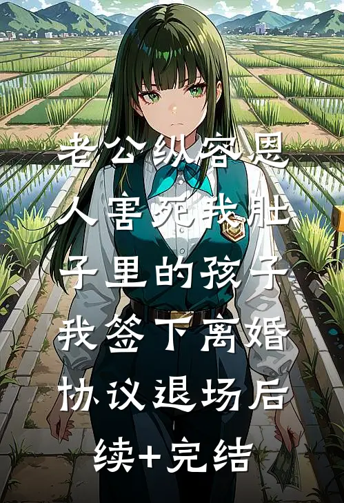 老公纵容恩人害死我肚子里的孩子，我签下离婚协议退场后续+完结