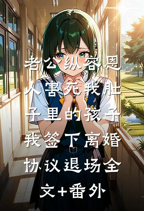 老公纵容恩人害死我肚子里的孩子，我签下离婚协议退场全文+番外