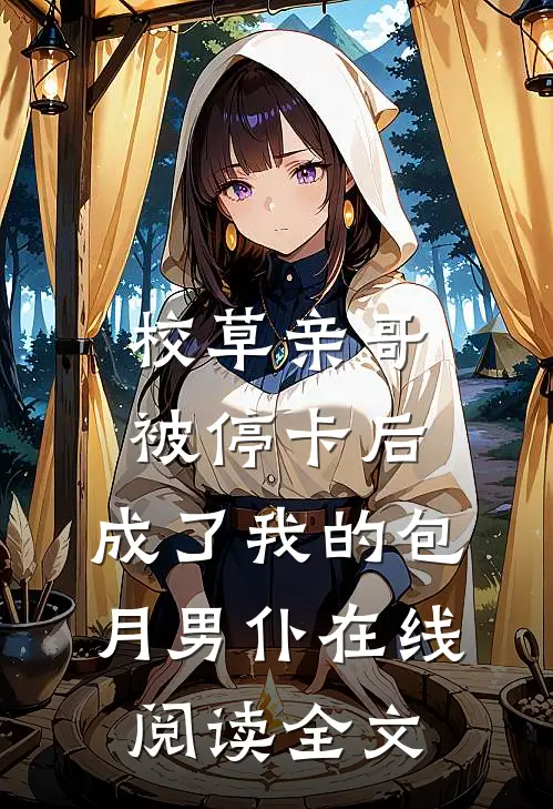 校草亲哥被停卡后，成了我的包月男仆在线阅读全文
