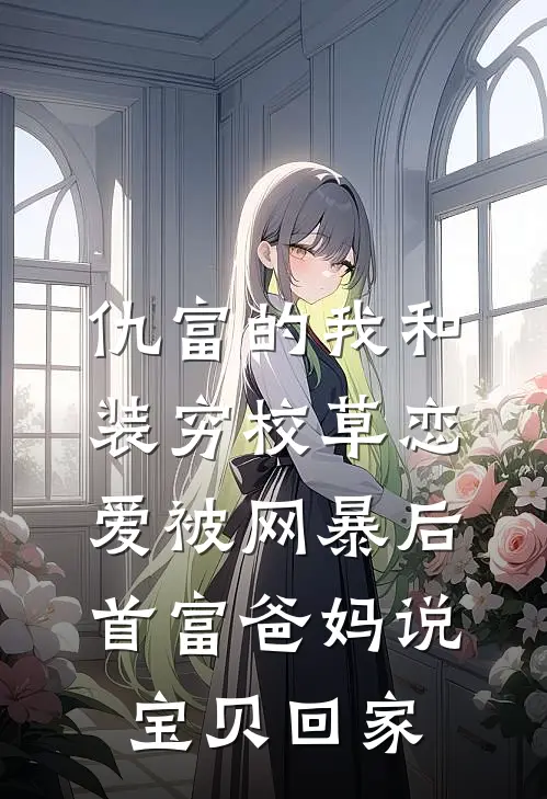 仇富的我和装穷校草恋爱被网暴后，首富爸妈说宝贝回家