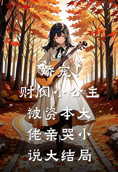 娇宠！财阀小公主被资本大佬亲哭小说大结局
