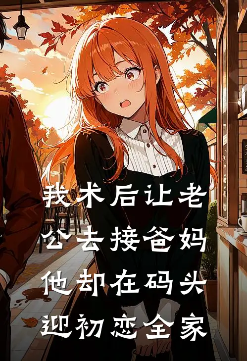 我术后让老公去接爸妈，他却在码头迎初恋全家