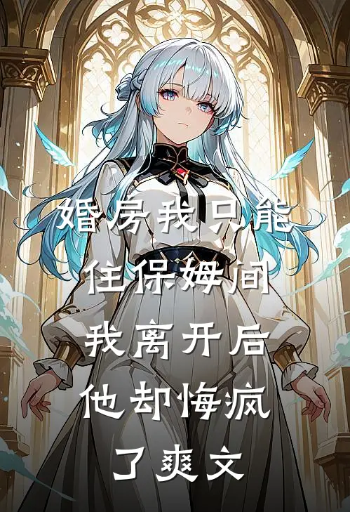 婚房我只能住保姆间，我离开后他却悔疯了爽文
