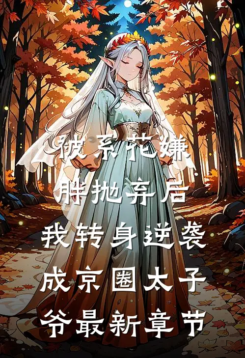 被系花嫌胖抛弃后，我转身逆袭成京圈太子爷最新章节