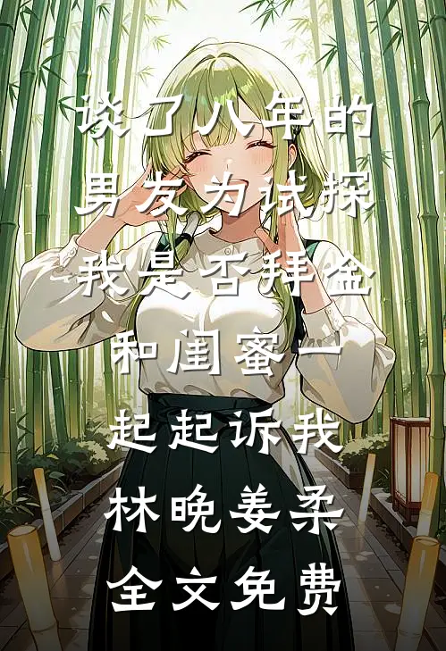 谈了八年的男友为试探我是否拜金，和闺蜜一起起诉我林晚姜柔全文免费