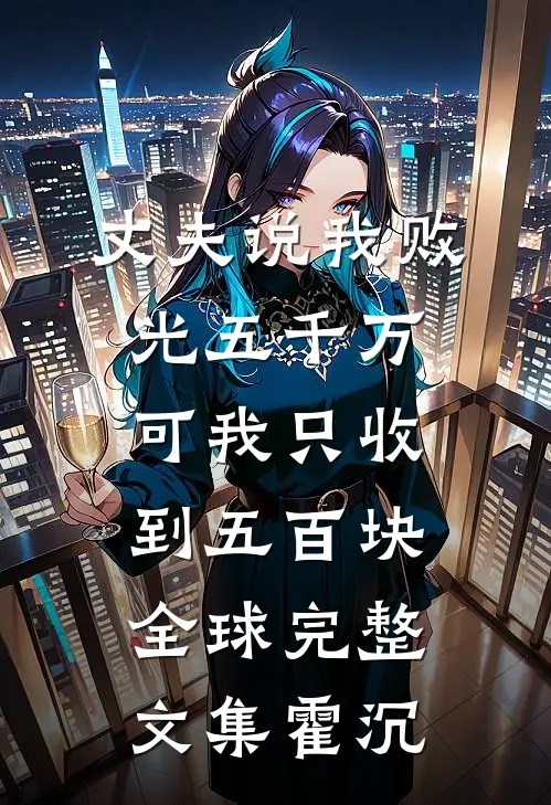 丈夫说我败光五千万，可我只收到五百块全球完整文集霍沉