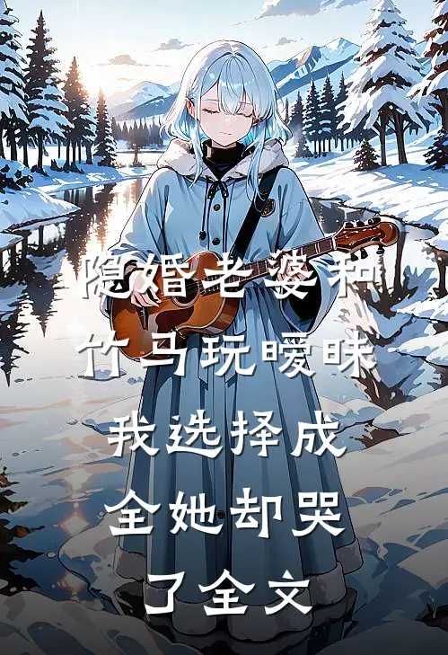 隐婚老婆和竹马玩暧昧，我选择成全她却哭了全文