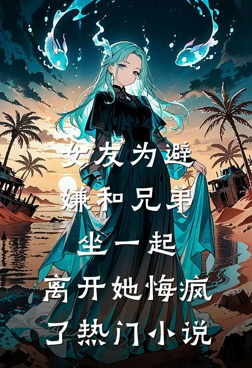 女友为避嫌和兄弟坐一起，离开她悔疯了热门小说