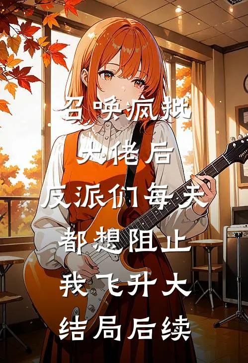 召唤疯批大佬后，反派们每天都想阻止我飞升大结局后续
