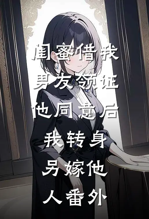 闺蜜借我男友领证，他同意后我转身另嫁他人番外