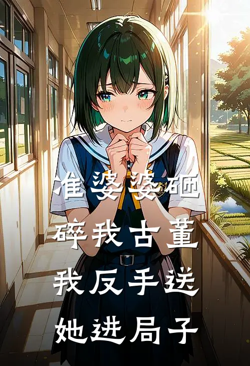 准婆婆砸碎我古董,我反手送她进局子