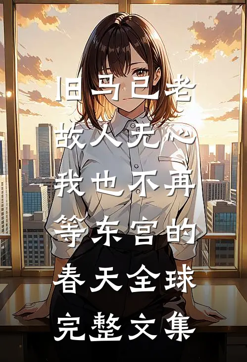 旧马已老，故人无心，我也不再等东宫的春天全球完整文集