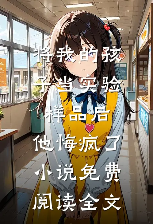 将我的孩子当实验样品后，他悔疯了小说免费阅读全文