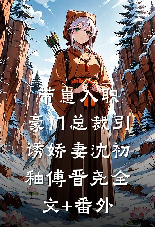 带崽入职，豪门总裁引诱娇妻沈初釉傅晋尧全文+番外