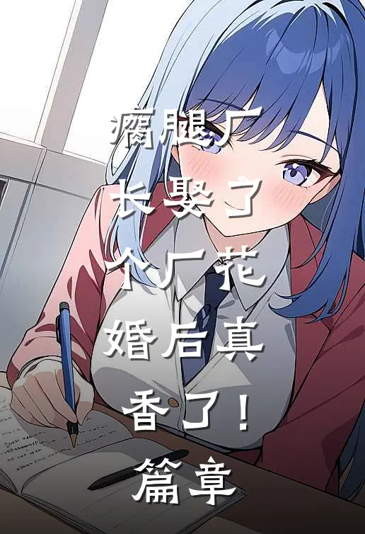 瘸腿厂长娶了个厂花，婚后真香了！篇章