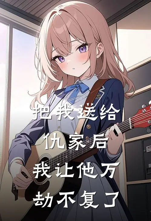 把我送给仇家后,我让他万劫不复了免费阅读