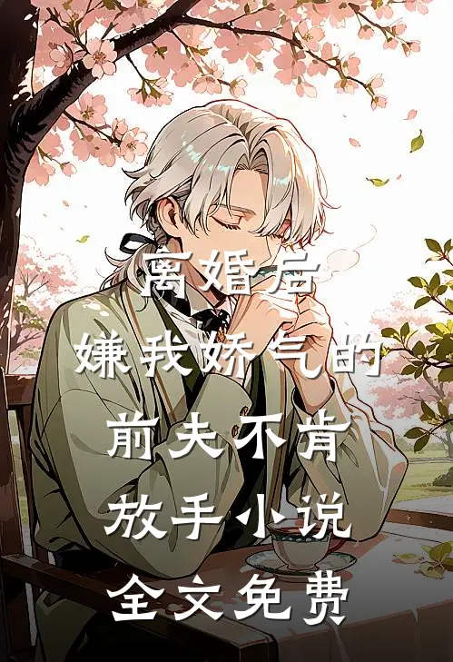 离婚后，嫌我娇气的前夫不肯放手小说全文免费