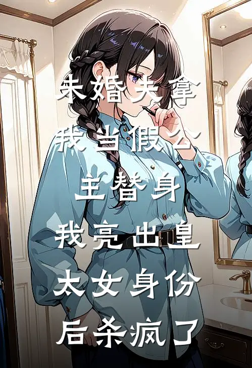 未婚夫拿我当假公主替身，我亮出皇太女身份后杀疯了