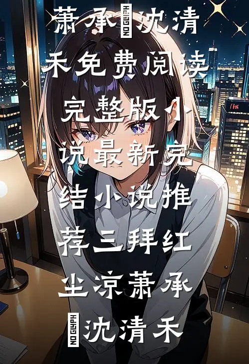 三拜红尘凉萧承璟沈清禾免费阅读完整版小说_最新完结小说推荐三拜红尘凉(萧承璟沈清禾)