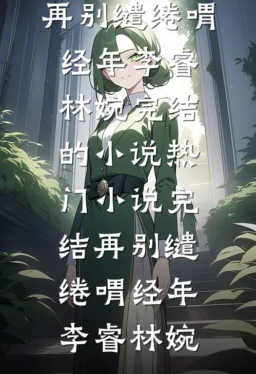 再别缱绻喟经年(李睿林婉)完结的小说_热门小说完结再别缱绻喟经年李睿林婉