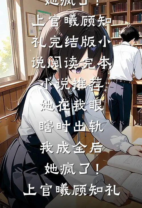 她在我眼瞎时出轨，我成全后她疯了！(上官曦顾知礼)完结版小说阅读_完本小说推荐她在我眼瞎时出轨，我成全后她疯了！上官曦顾知礼