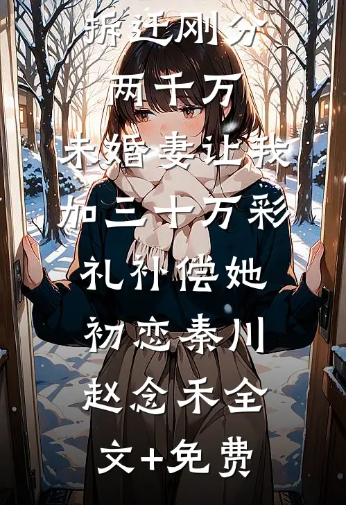 拆迁刚分两千万，未婚妻让我加三十万彩礼补偿她初恋秦川赵念禾全文+免费