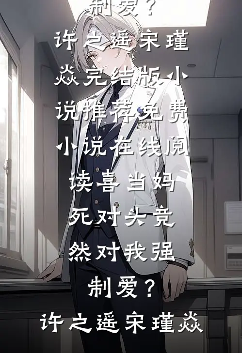 喜当妈，死对头竟然对我强制爱？许之遥宋瑾焱完结版小说推荐_免费小说在线阅读喜当妈，死对头竟然对我强制爱？许之遥宋瑾焱