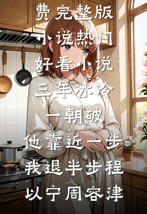 三年冰冷一朝破，他靠近一步我退半步程以宁周容津免费完整版小说_热门好看小说三年冰冷一朝破，他靠近一步我退半步程以宁周容津