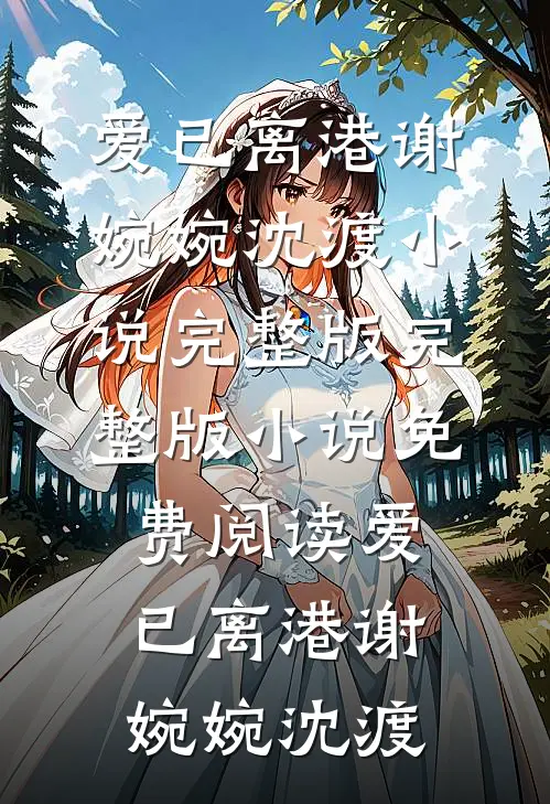 爱已离港(谢婉婉沈渡)小说完整版_完整版小说免费阅读爱已离港谢婉婉沈渡