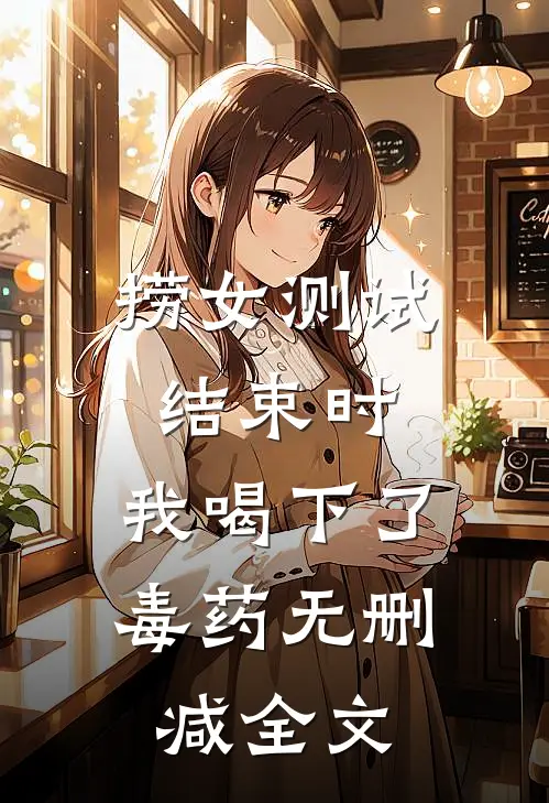 捞女测试结束时，我喝下了毒药无删减全文
