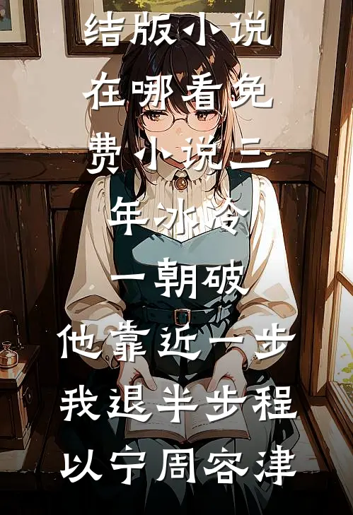 三年冰冷一朝破，他靠近一步我退半步程以宁周容津完结版小说_在哪看免费小说三年冰冷一朝破，他靠近一步我退半步(程以宁周容津)