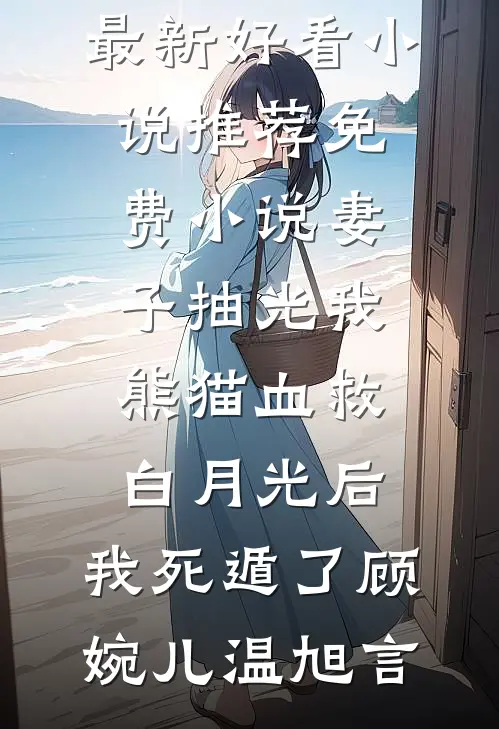 妻子抽光我熊猫血救白月光后，我死遁了顾婉儿温旭言最新好看小说推荐_免费小说妻子抽光我熊猫血救白月光后，我死遁了顾婉儿温旭言