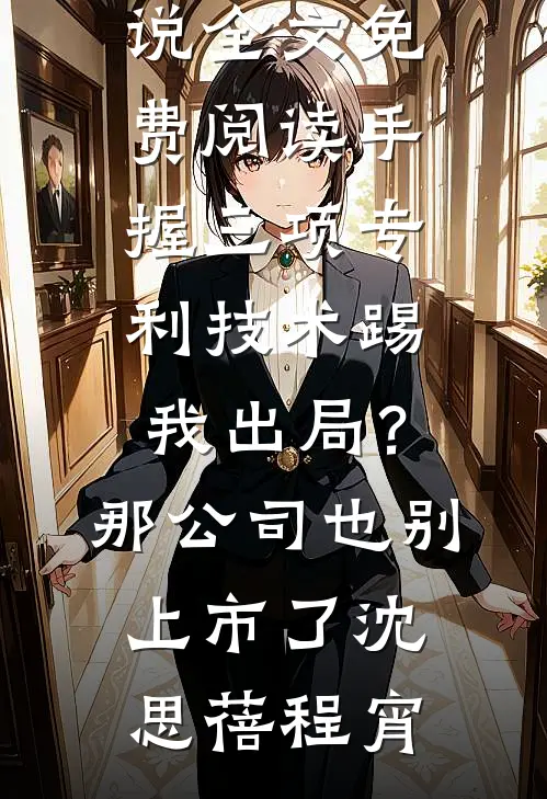 手握三项专利技术踢我出局？那公司也别上市了沈思蓓程宵热门小说免费阅读_完结版小说全文免费阅读手握三项专利技术踢我出局？那公司也别上市了(沈思蓓程宵)