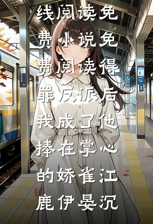 得罪反派后，我成了他捧在掌心的娇雀江鹿伊晏沉免费小说在线阅读_免费小说免费阅读得罪反派后，我成了他捧在掌心的娇雀(江鹿伊晏沉)