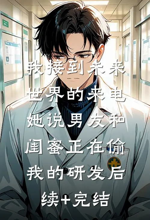 我接到未来世界的来电，她说男友和闺蜜正在偷我的研发后续+完结