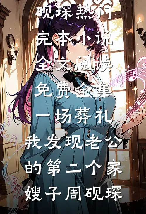一场葬礼，我发现老公的第二个家(嫂子周砚琛)热门完本小说_全文阅读免费全集一场葬礼，我发现老公的第二个家(嫂子周砚琛)