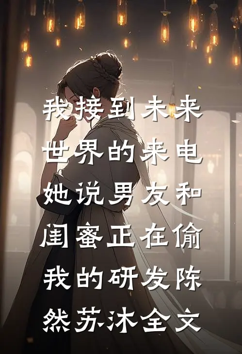 我接到未来世界的来电，她说男友和闺蜜正在偷我的研发陈然苏沐全文