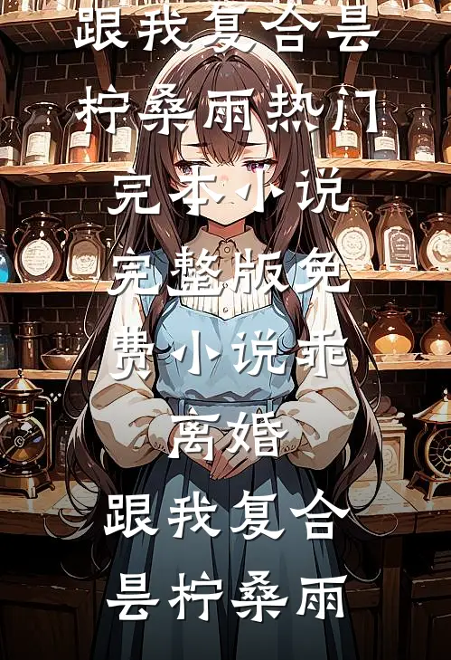 乖，离婚，跟我复合(昙柠桑雨)热门完本小说_完整版免费小说乖，离婚，跟我复合(昙柠桑雨)