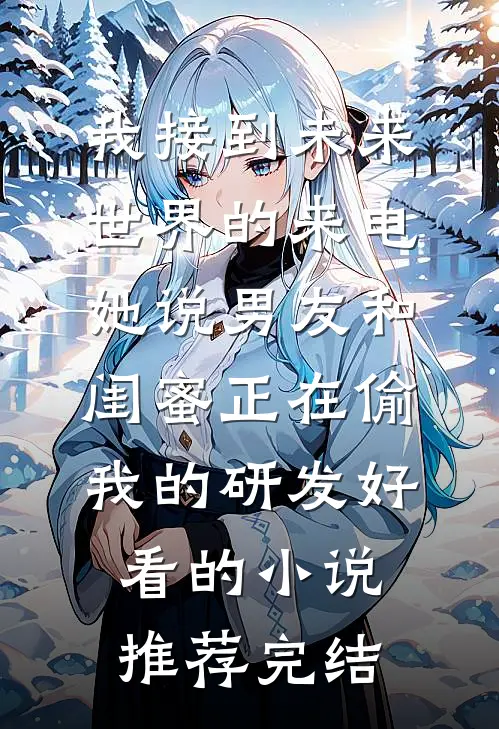 我接到未来世界的来电，她说男友和闺蜜正在偷我的研发好看的小说推荐完结