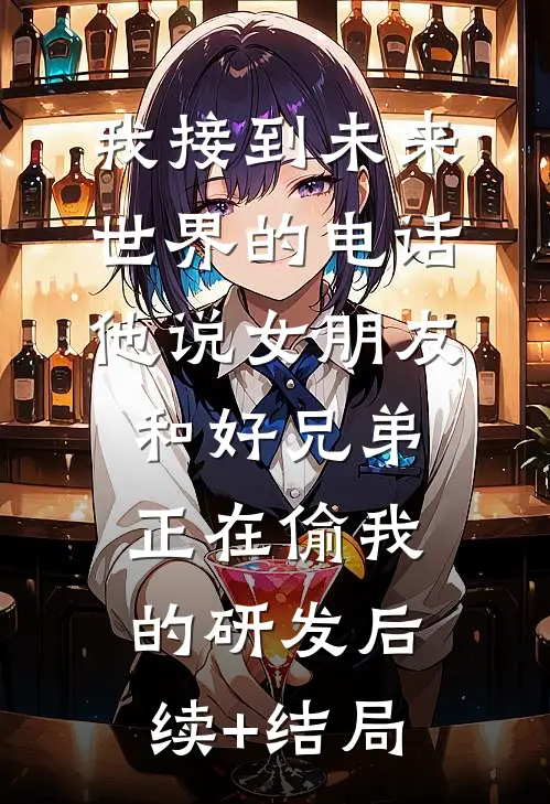 我接到未来世界的电话，他说女朋友和好兄弟正在偷我的研发后续+结局