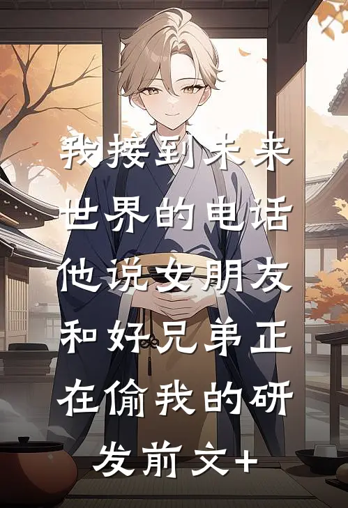 我接到未来世界的电话，他说女朋友和好兄弟正在偷我的研发前文+