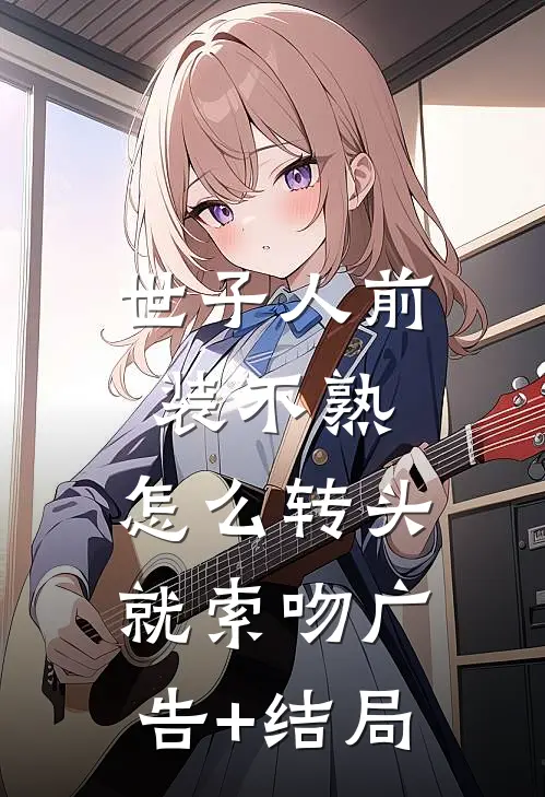 世子人前装不熟，怎么转头就索吻广告+结局