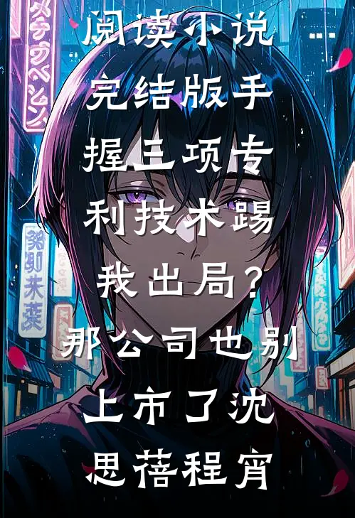 手握三项专利技术踢我出局？那公司也别上市了沈思蓓程宵完本小说免费阅读_小说完结版手握三项专利技术踢我出局？那公司也别上市了(沈思蓓程宵)