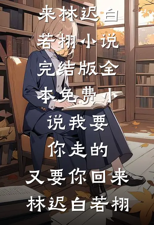 我要你走的，又要你回来(林迟白若栩)小说完结版_全本免费小说我要你走的，又要你回来(林迟白若栩)
