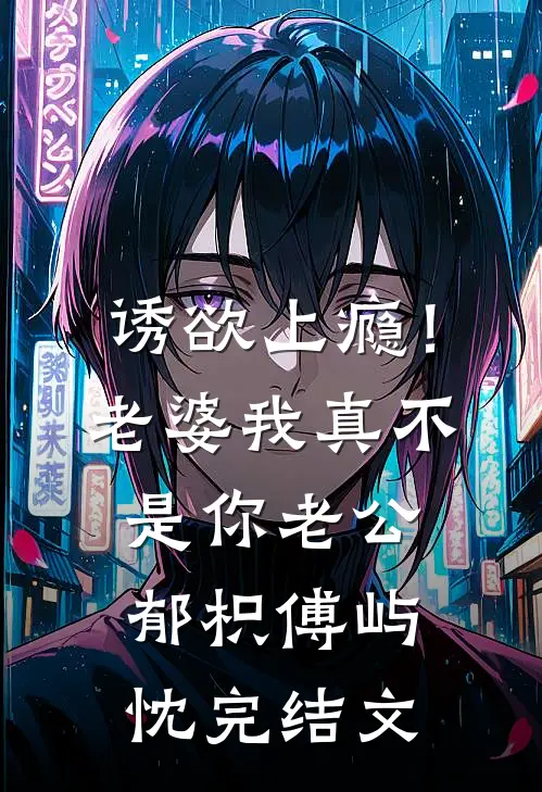 诱欲上瘾！老婆我真不是你老公郁枳傅屿忱完结文