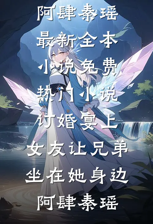 订婚宴上，女友让兄弟坐在她身边阿肆秦瑶最新全本小说_免费热门小说订婚宴上，女友让兄弟坐在她身边(阿肆秦瑶)