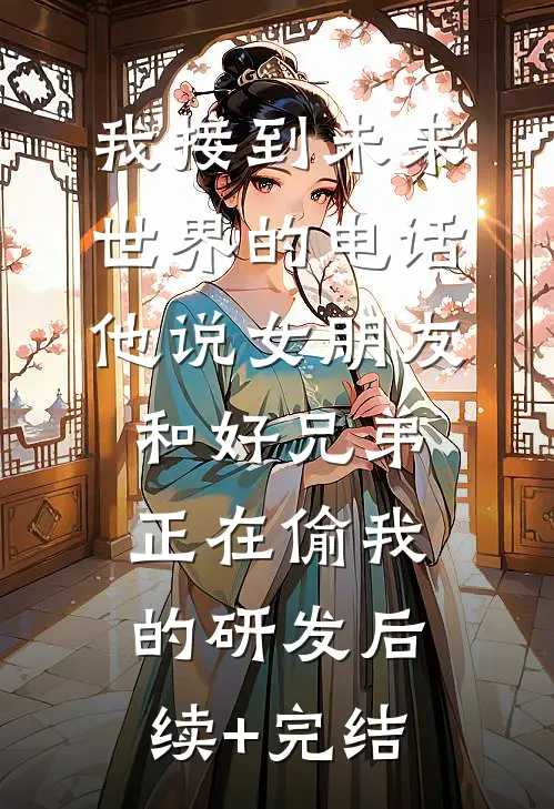 我接到未来世界的电话，他说女朋友和好兄弟正在偷我的研发后续+完结
