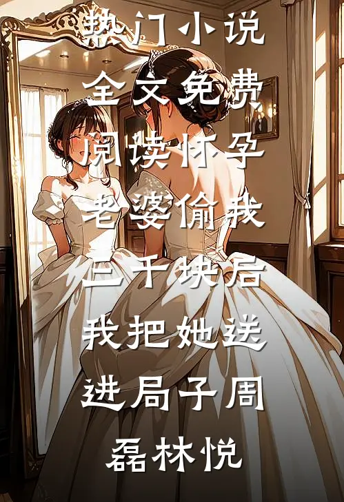 怀孕老婆偷我三千块后，我把她送进局子周磊林悦完结的热门小说_全文免费阅读怀孕老婆偷我三千块后，我把她送进局子(周磊林悦)