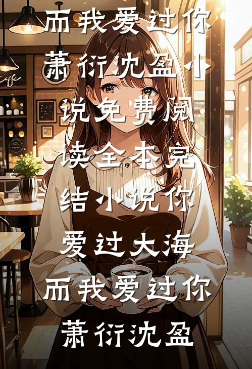 你爱过大海，而我爱过你(萧衍沈盈)小说免费阅读_全本完结小说你爱过大海，而我爱过你萧衍沈盈